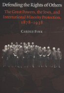 Defending the Rights of Others: The Great Powers, the Jews, and International Minority Protection, 1878-1938
